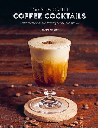 The Art & Craft of Coffee Cocktails: Over 75 recipes for mixing coffee and liquor